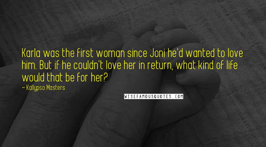 Kallypso Masters Quotes: Karla was the first woman since Joni he'd wanted to love him. But if he couldn't love her in return, what kind of life would that be for her?