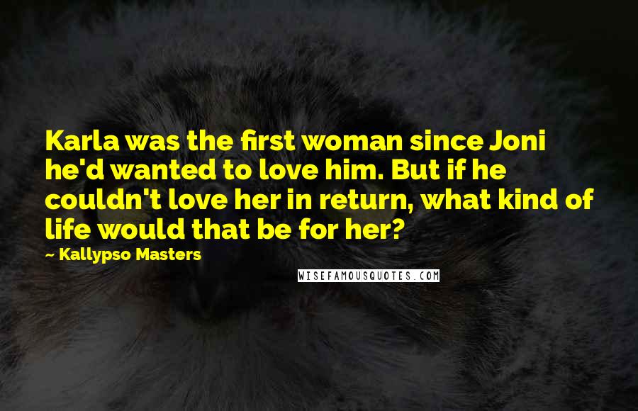 Kallypso Masters Quotes: Karla was the first woman since Joni he'd wanted to love him. But if he couldn't love her in return, what kind of life would that be for her?