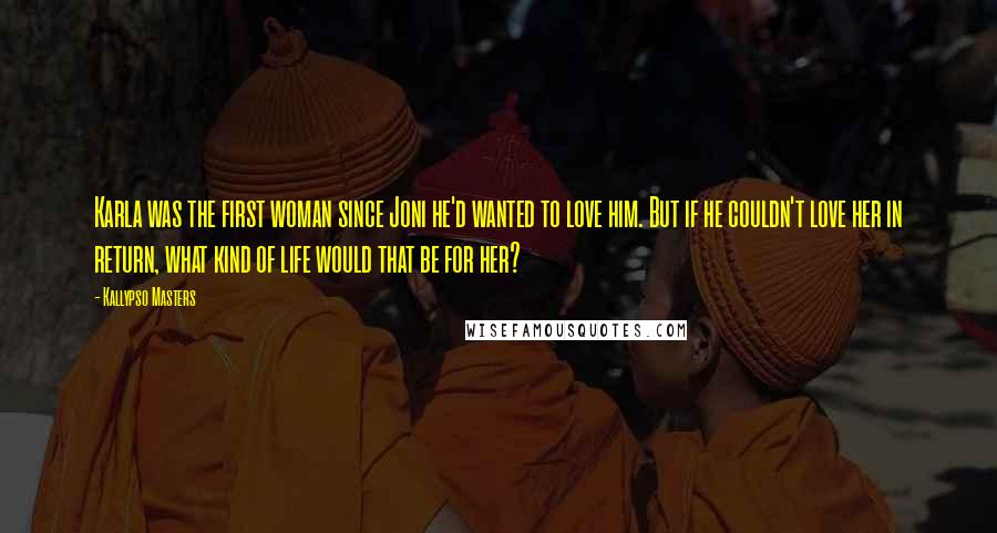 Kallypso Masters Quotes: Karla was the first woman since Joni he'd wanted to love him. But if he couldn't love her in return, what kind of life would that be for her?