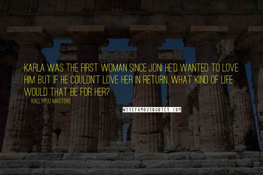 Kallypso Masters Quotes: Karla was the first woman since Joni he'd wanted to love him. But if he couldn't love her in return, what kind of life would that be for her?