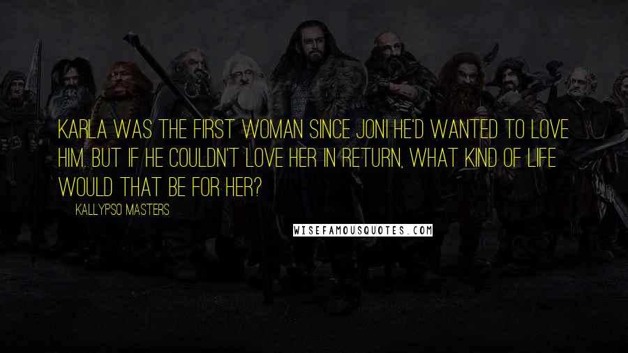 Kallypso Masters Quotes: Karla was the first woman since Joni he'd wanted to love him. But if he couldn't love her in return, what kind of life would that be for her?