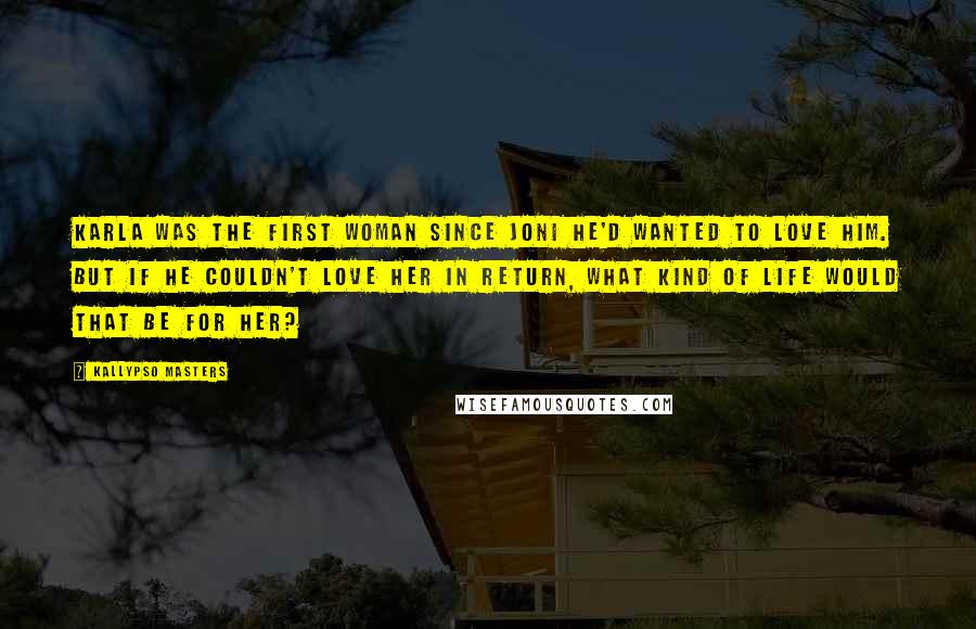 Kallypso Masters Quotes: Karla was the first woman since Joni he'd wanted to love him. But if he couldn't love her in return, what kind of life would that be for her?