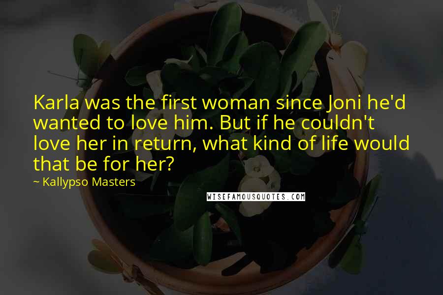 Kallypso Masters Quotes: Karla was the first woman since Joni he'd wanted to love him. But if he couldn't love her in return, what kind of life would that be for her?