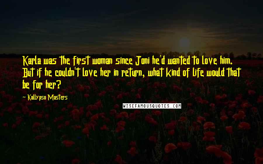 Kallypso Masters Quotes: Karla was the first woman since Joni he'd wanted to love him. But if he couldn't love her in return, what kind of life would that be for her?