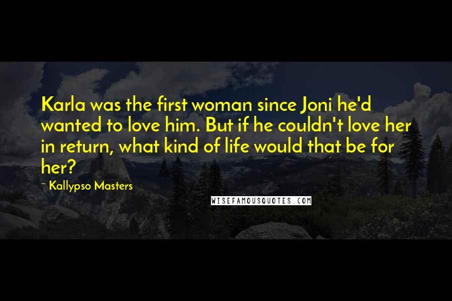 Kallypso Masters Quotes: Karla was the first woman since Joni he'd wanted to love him. But if he couldn't love her in return, what kind of life would that be for her?