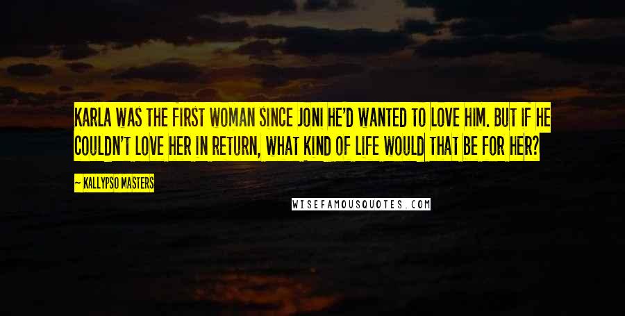 Kallypso Masters Quotes: Karla was the first woman since Joni he'd wanted to love him. But if he couldn't love her in return, what kind of life would that be for her?