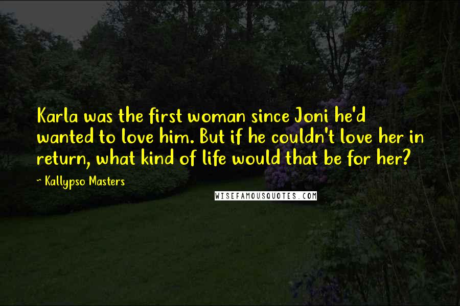 Kallypso Masters Quotes: Karla was the first woman since Joni he'd wanted to love him. But if he couldn't love her in return, what kind of life would that be for her?