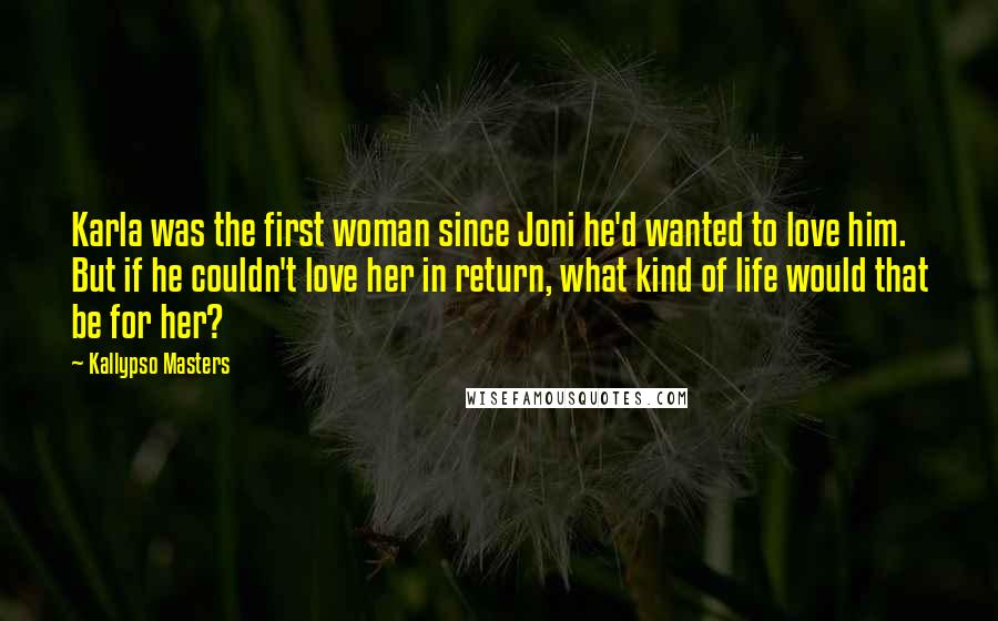 Kallypso Masters Quotes: Karla was the first woman since Joni he'd wanted to love him. But if he couldn't love her in return, what kind of life would that be for her?