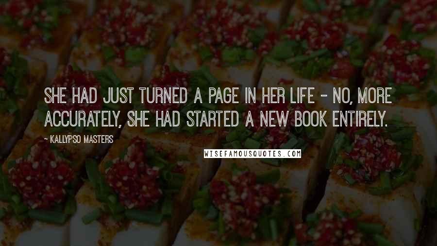 Kallypso Masters Quotes: She had just turned a page in her life - no, more accurately, she had started a new book entirely.