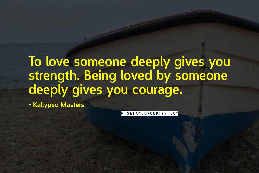 Kallypso Masters Quotes: To love someone deeply gives you strength. Being loved by someone deeply gives you courage.