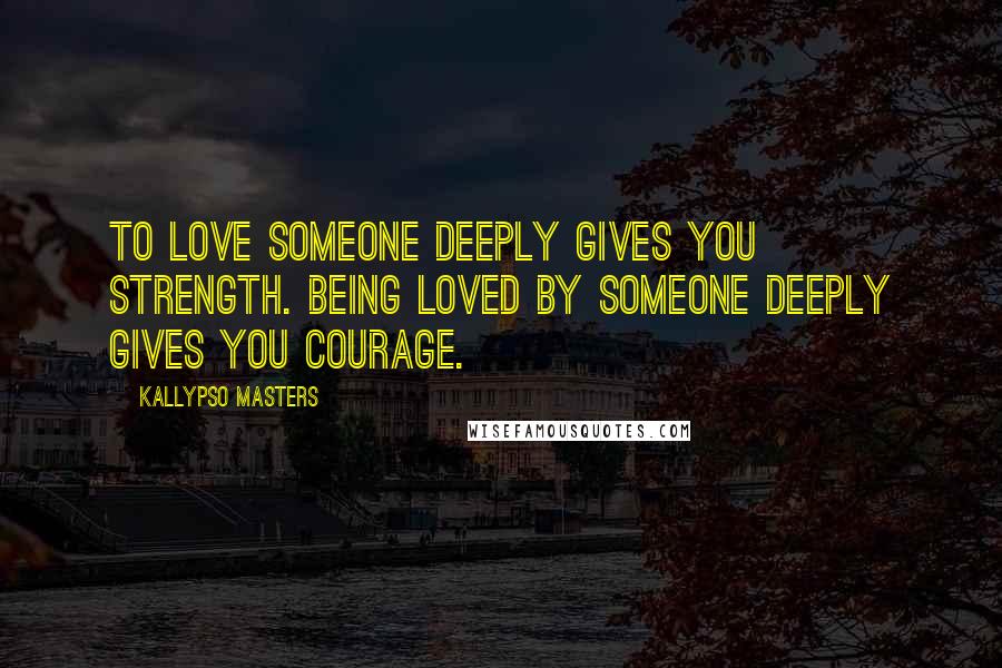 Kallypso Masters Quotes: To love someone deeply gives you strength. Being loved by someone deeply gives you courage.