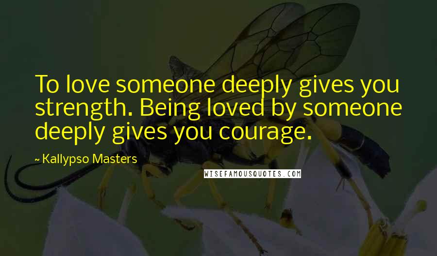 Kallypso Masters Quotes: To love someone deeply gives you strength. Being loved by someone deeply gives you courage.