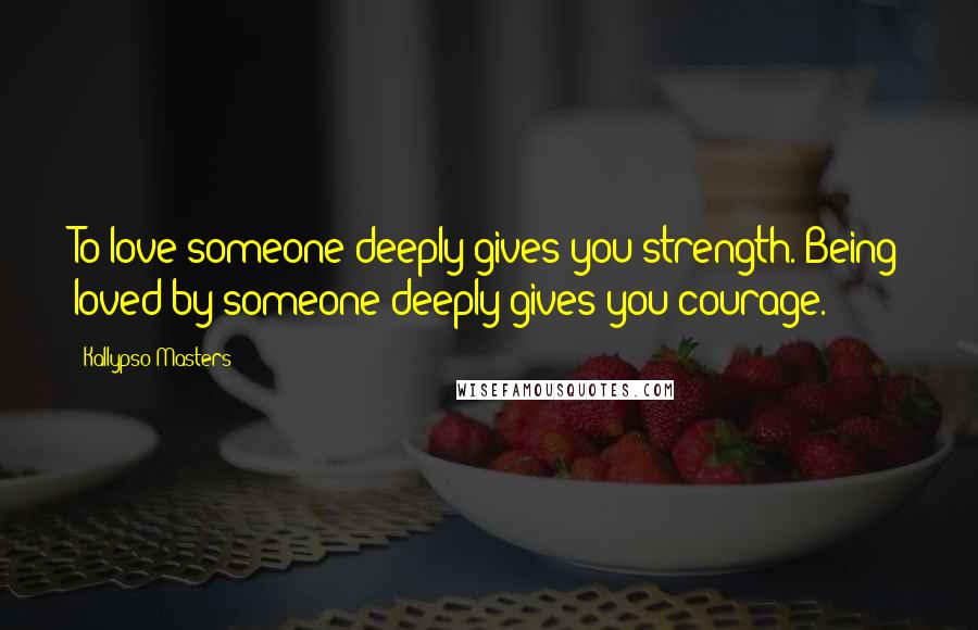 Kallypso Masters Quotes: To love someone deeply gives you strength. Being loved by someone deeply gives you courage.