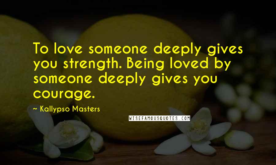 Kallypso Masters Quotes: To love someone deeply gives you strength. Being loved by someone deeply gives you courage.