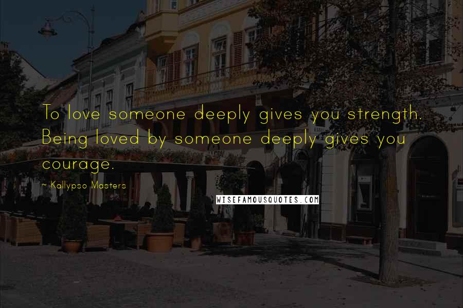 Kallypso Masters Quotes: To love someone deeply gives you strength. Being loved by someone deeply gives you courage.