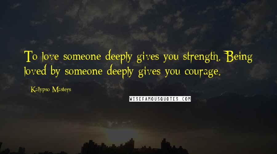 Kallypso Masters Quotes: To love someone deeply gives you strength. Being loved by someone deeply gives you courage.