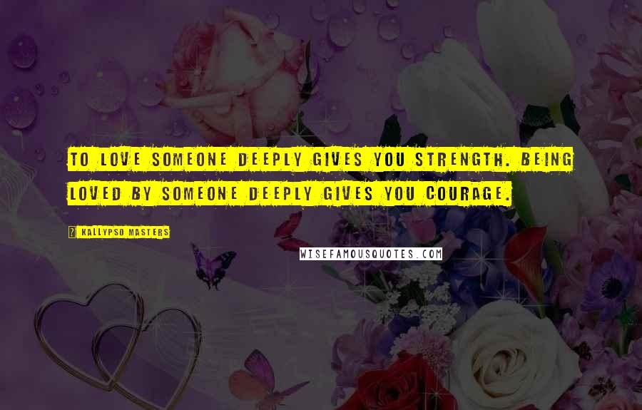 Kallypso Masters Quotes: To love someone deeply gives you strength. Being loved by someone deeply gives you courage.