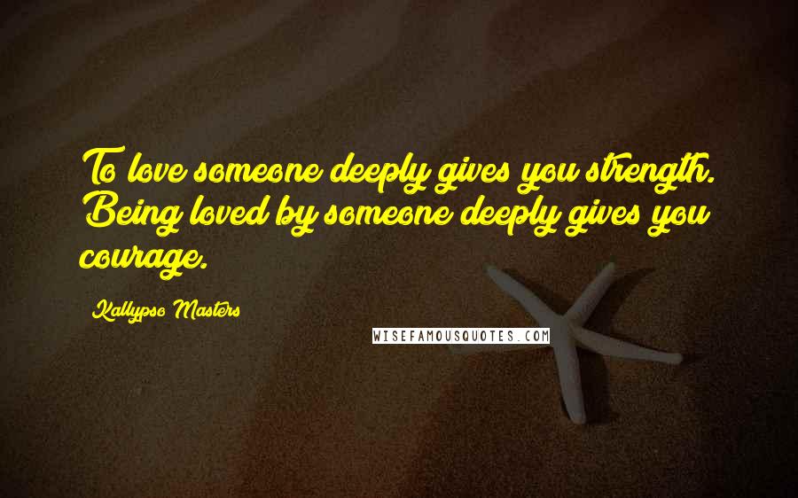 Kallypso Masters Quotes: To love someone deeply gives you strength. Being loved by someone deeply gives you courage.