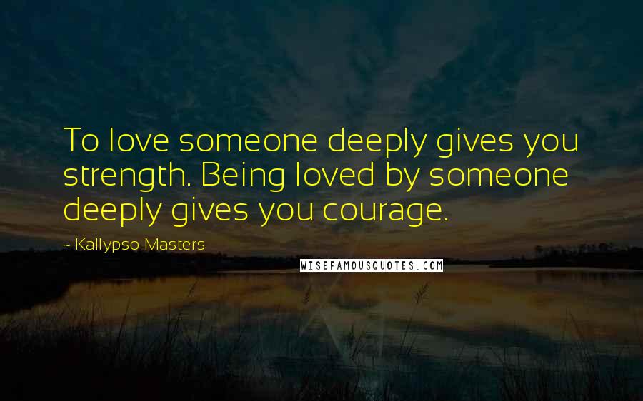 Kallypso Masters Quotes: To love someone deeply gives you strength. Being loved by someone deeply gives you courage.