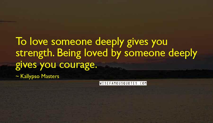 Kallypso Masters Quotes: To love someone deeply gives you strength. Being loved by someone deeply gives you courage.