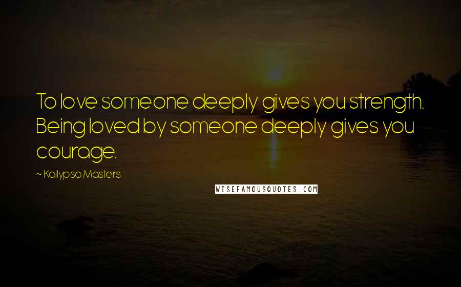 Kallypso Masters Quotes: To love someone deeply gives you strength. Being loved by someone deeply gives you courage.