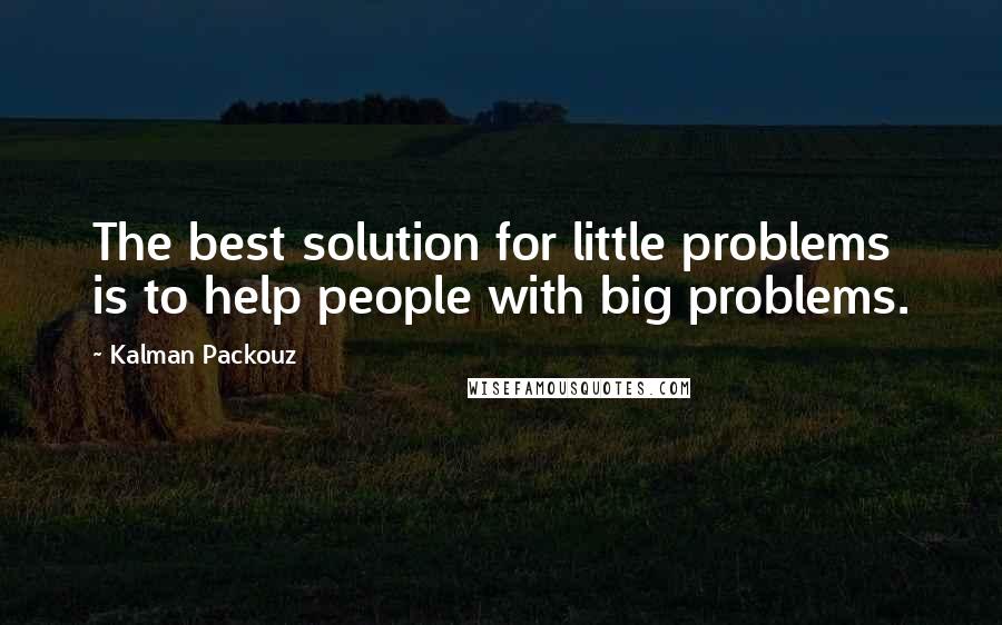 Kalman Packouz Quotes: The best solution for little problems is to help people with big problems.