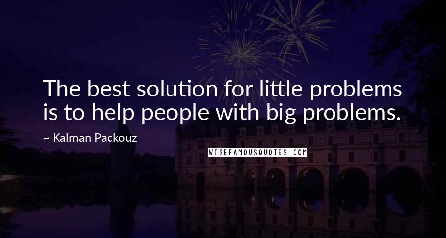 Kalman Packouz Quotes: The best solution for little problems is to help people with big problems.