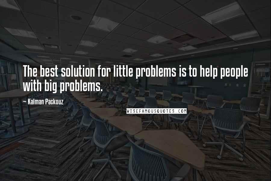 Kalman Packouz Quotes: The best solution for little problems is to help people with big problems.