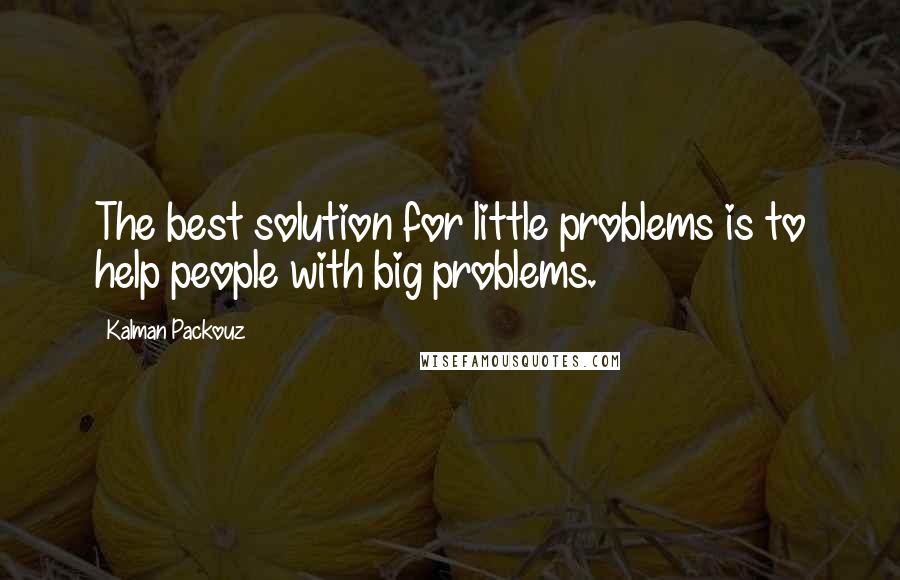 Kalman Packouz Quotes: The best solution for little problems is to help people with big problems.