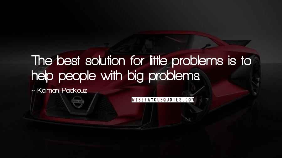 Kalman Packouz Quotes: The best solution for little problems is to help people with big problems.