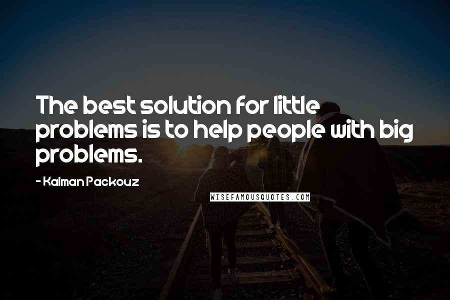 Kalman Packouz Quotes: The best solution for little problems is to help people with big problems.