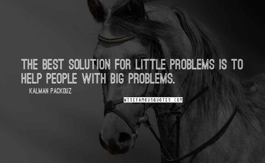 Kalman Packouz Quotes: The best solution for little problems is to help people with big problems.