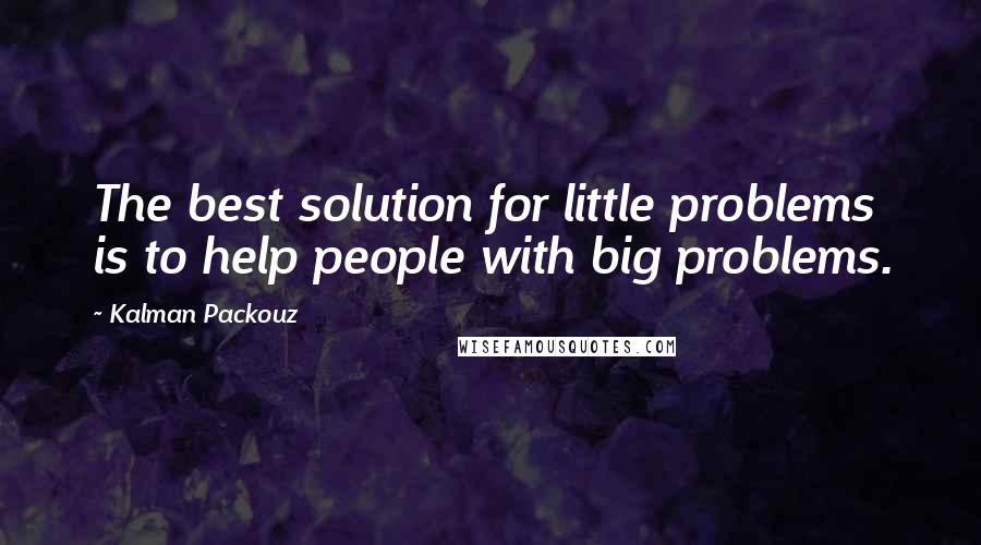 Kalman Packouz Quotes: The best solution for little problems is to help people with big problems.