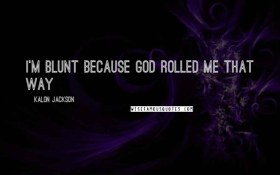 Kalon Jackson Quotes: I'm Blunt because God rolled me that way