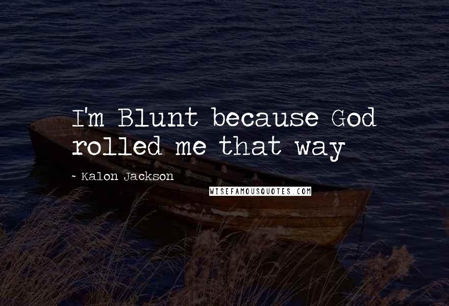 Kalon Jackson Quotes: I'm Blunt because God rolled me that way