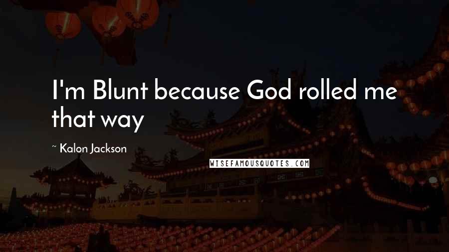 Kalon Jackson Quotes: I'm Blunt because God rolled me that way