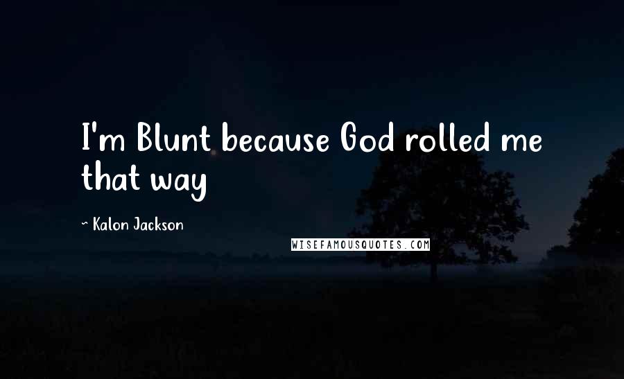 Kalon Jackson Quotes: I'm Blunt because God rolled me that way