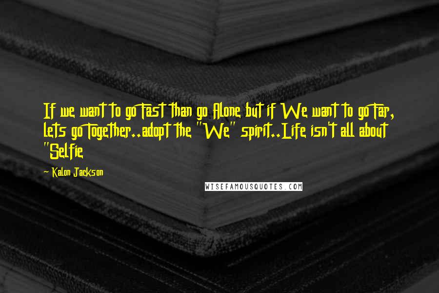 Kalon Jackson Quotes: If we want to go Fast than go Alone but if We want to go Far, lets go Together..adopt the "We" spirit..Life isn't all about "Selfie
