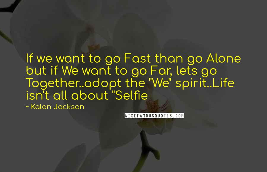 Kalon Jackson Quotes: If we want to go Fast than go Alone but if We want to go Far, lets go Together..adopt the "We" spirit..Life isn't all about "Selfie