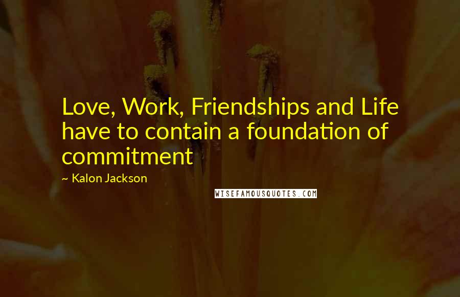 Kalon Jackson Quotes: Love, Work, Friendships and Life have to contain a foundation of commitment
