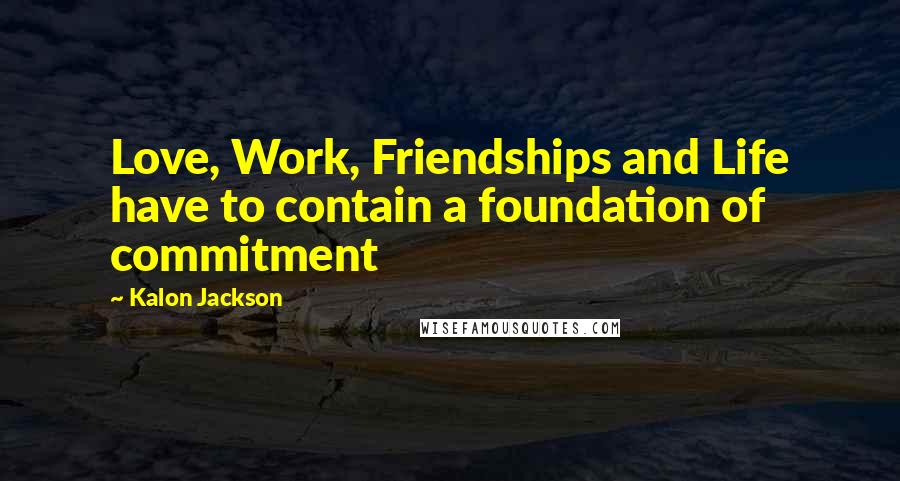 Kalon Jackson Quotes: Love, Work, Friendships and Life have to contain a foundation of commitment