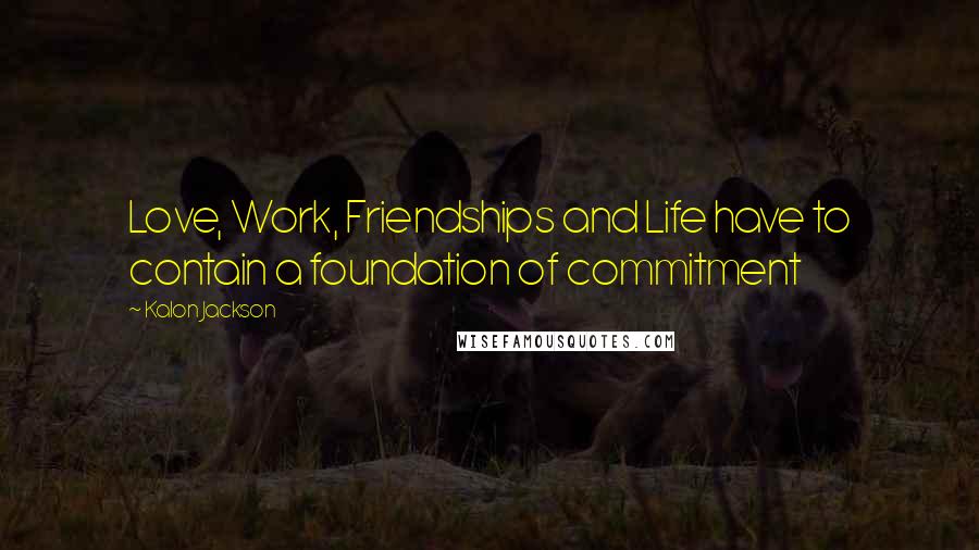 Kalon Jackson Quotes: Love, Work, Friendships and Life have to contain a foundation of commitment
