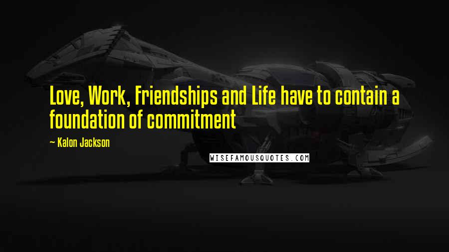Kalon Jackson Quotes: Love, Work, Friendships and Life have to contain a foundation of commitment