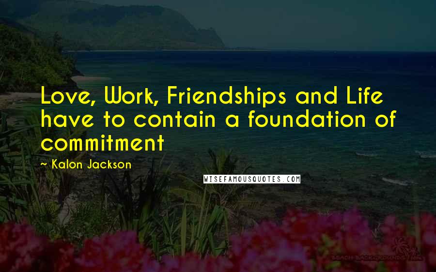 Kalon Jackson Quotes: Love, Work, Friendships and Life have to contain a foundation of commitment