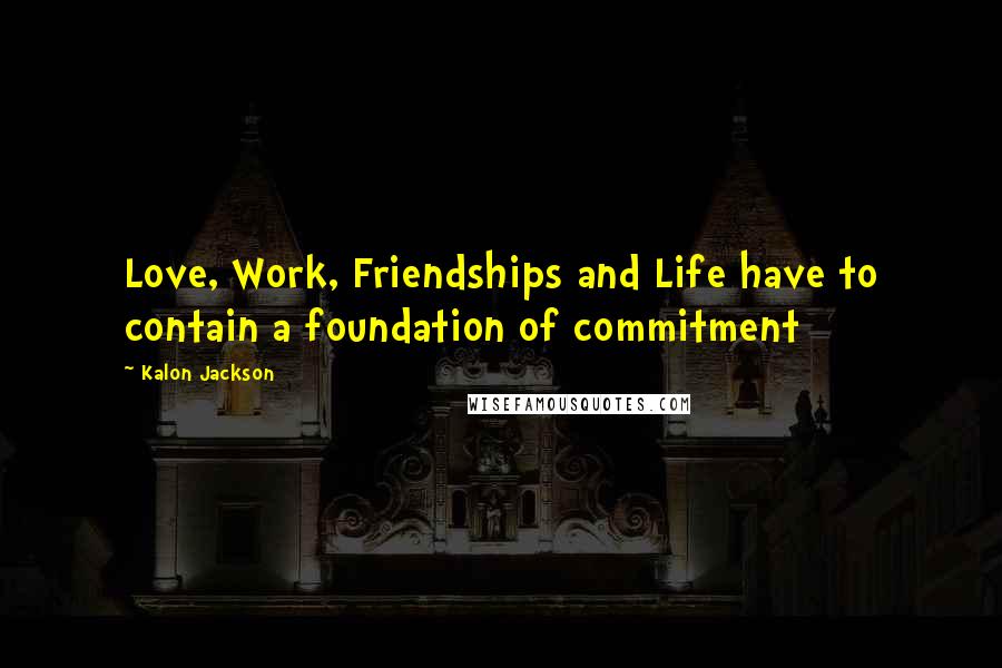 Kalon Jackson Quotes: Love, Work, Friendships and Life have to contain a foundation of commitment