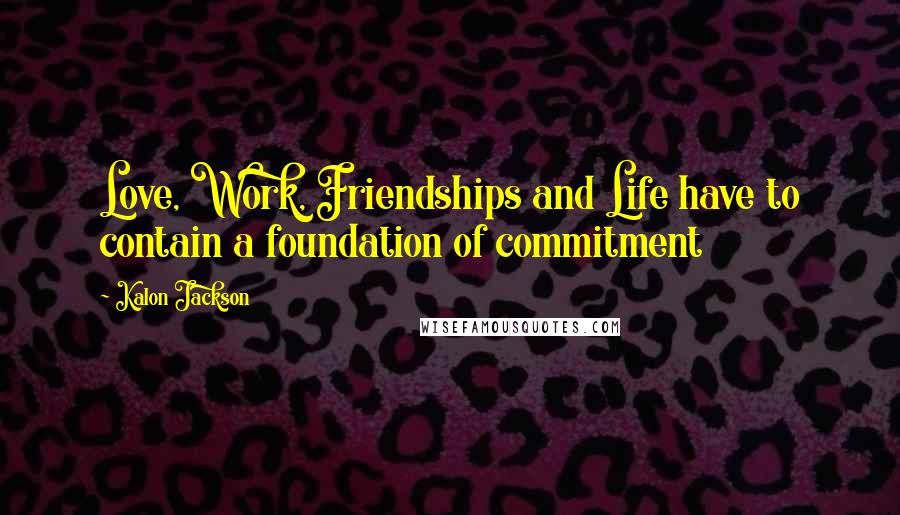Kalon Jackson Quotes: Love, Work, Friendships and Life have to contain a foundation of commitment