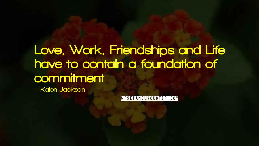 Kalon Jackson Quotes: Love, Work, Friendships and Life have to contain a foundation of commitment