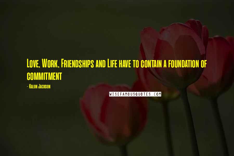 Kalon Jackson Quotes: Love, Work, Friendships and Life have to contain a foundation of commitment