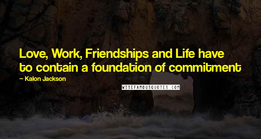Kalon Jackson Quotes: Love, Work, Friendships and Life have to contain a foundation of commitment