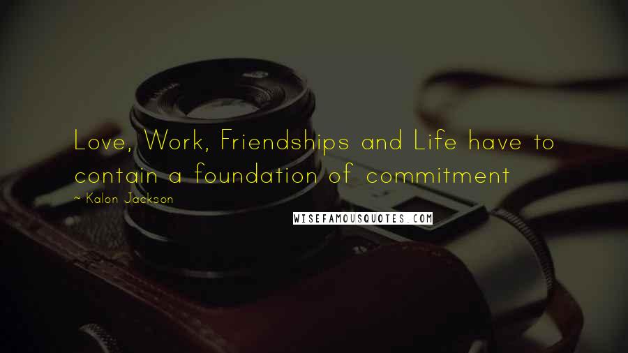 Kalon Jackson Quotes: Love, Work, Friendships and Life have to contain a foundation of commitment